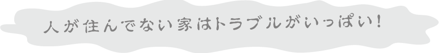 人が住んでない家はトラブルがいっぱい！